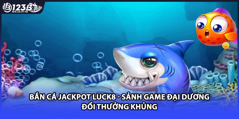 Bắn Cá Jackpot Luck8 - Sảnh Game Đại Dương Đổi Thưởng Khủng
