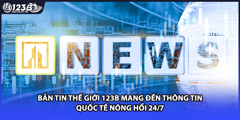 Bản tin thế giới 123B mang đến thông tin quốc tế nóng hổi 24/7