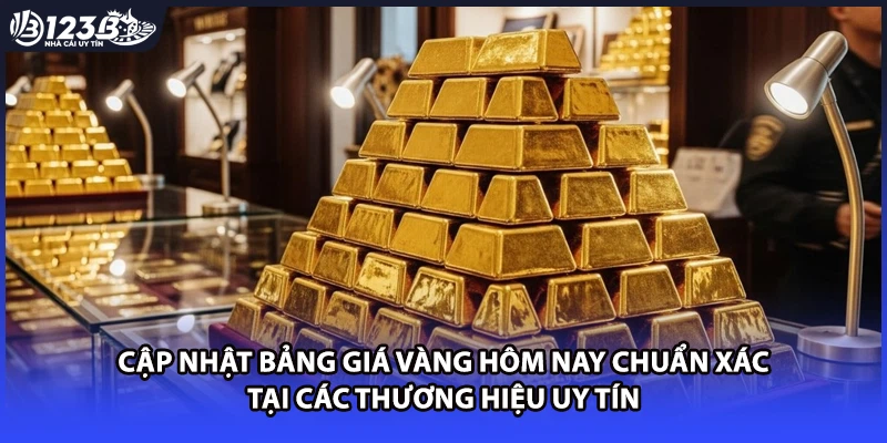 Cập nhật bảng giá vàng hôm nay chuẩn xác tại các thương hiệu uy tín