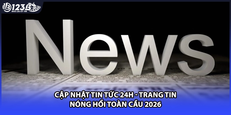 Cập Nhật Tin Tức 24h - Trang Tin Nóng Hổi Toàn Cầu 2026
