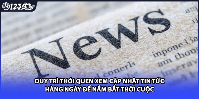 Duy trì thói quen xem cập nhật tin tức hàng ngày để nắm bắt thời cuộc