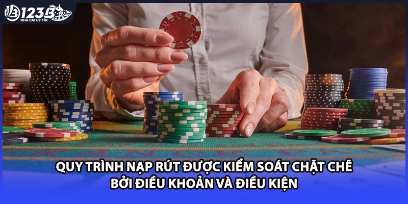 Quy trình nạp rút được kiểm soát chặt chẽ bởi điều khoản và điều kiện