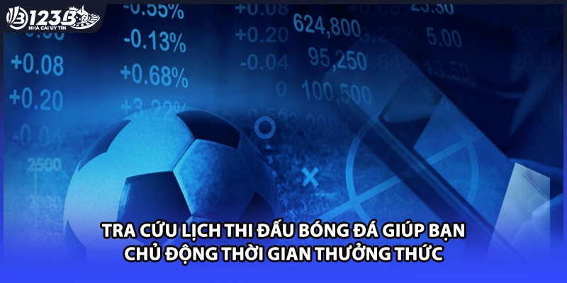 Tra cứu lịch thi đấu bóng đá giúp bạn chủ động thời gian thưởng thức